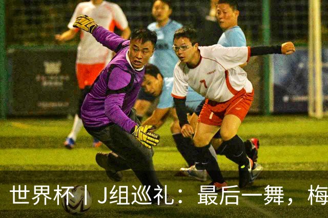 世界杯丨J组巡礼：最后一舞，梅西能带领阿根廷队走多远？