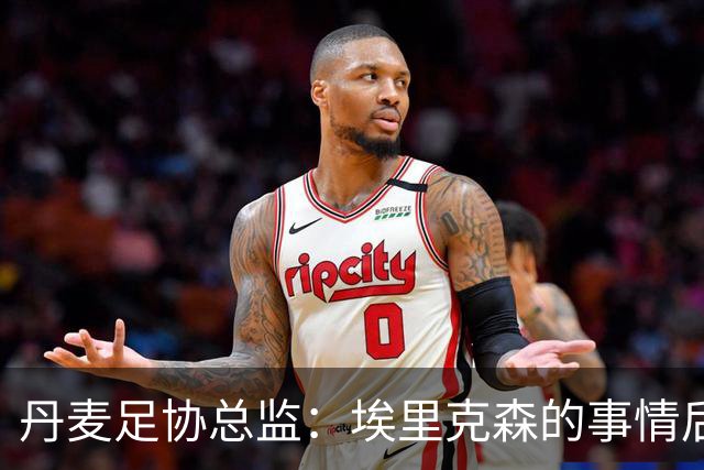 丹麦足协总监：埃里克森的事情后，我们会为丹麦球员采取特别措施