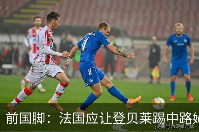 前国脚：法国应让登贝莱踢中路姆巴佩踢左路，不能牺牲金球奖得主
