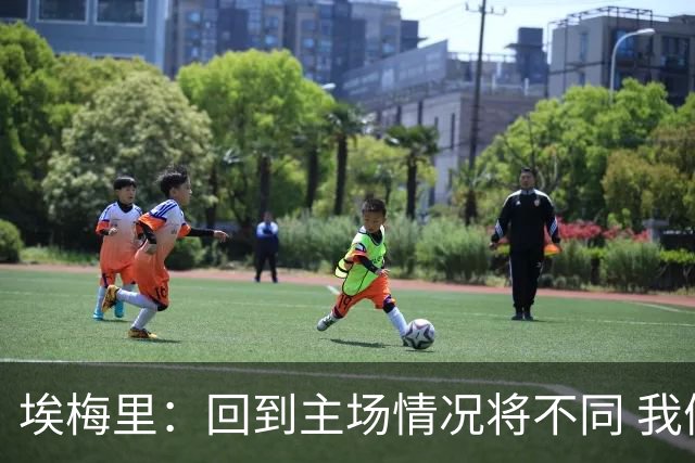 埃梅里：回到主场情况将不同 我们会有更多机会