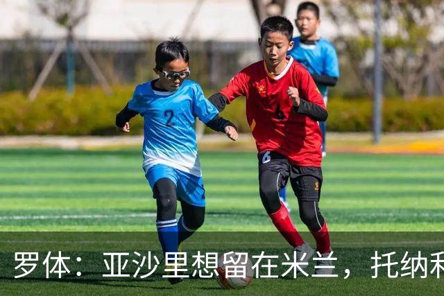 罗体：亚沙里想留在米兰，托纳利和赖因德斯都是第二个赛季爆发